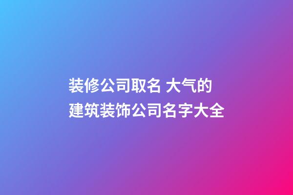 装修公司取名 大气的建筑装饰公司名字大全-第1张-公司起名-玄机派